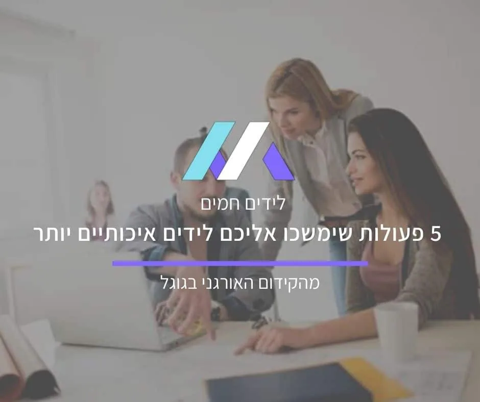 5 פעולות שימשכו אליכם לידים איכותיים יותר מהקידום האורגני בגוגל