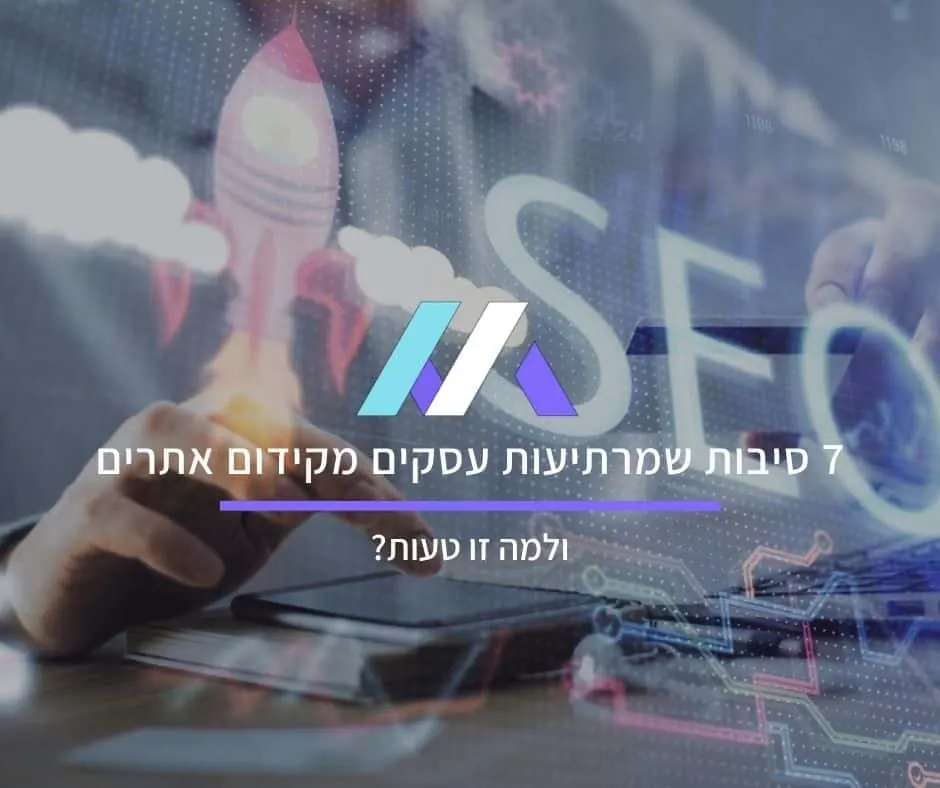 7 סיבות שמרתיעות עסקים מקידום אתרים ולמה זו טעות?