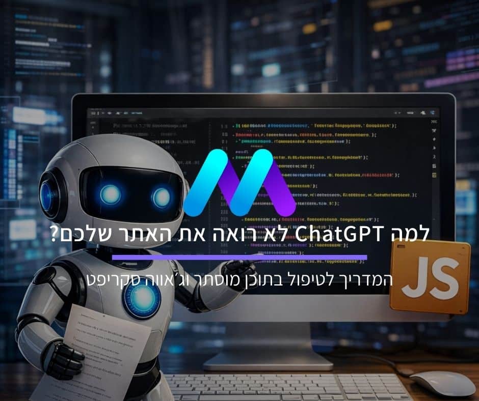למה ChatGPT לא רואה את האתר שלכם? המדריך לטיפול בתוכן מוסתר וג׳אווה סקריפט