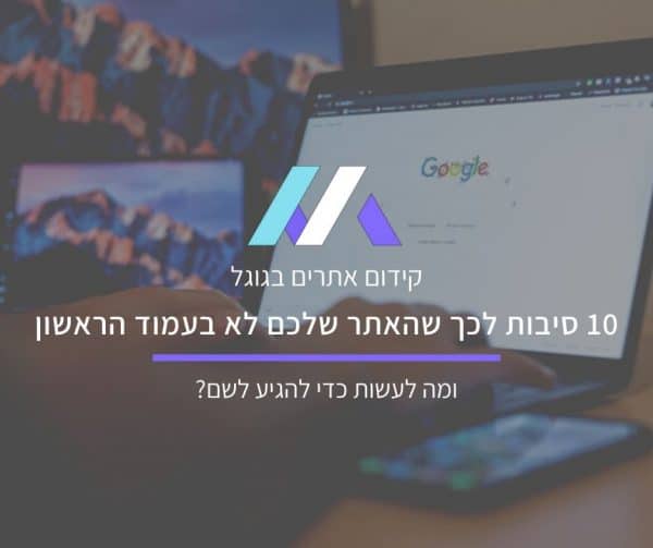 כל הסיבות לכך שהאתר שלכם לא בעמוד הראשון של גוגל