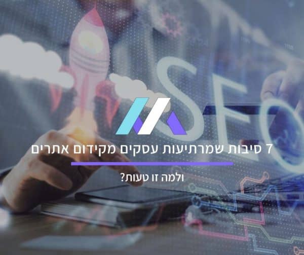 7 סיבות שמרתיעות עסקים מקידום אתרים ולמה זו טעות?